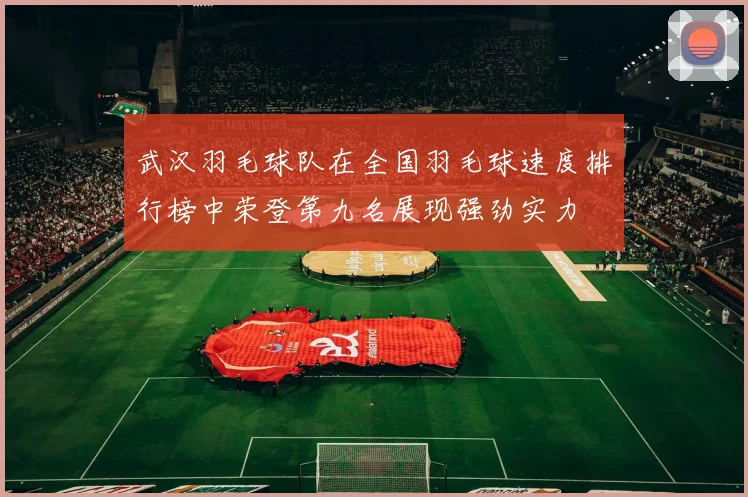 武汉羽毛球队在全国羽毛球速度排行榜中荣登第九名展现强劲实力
