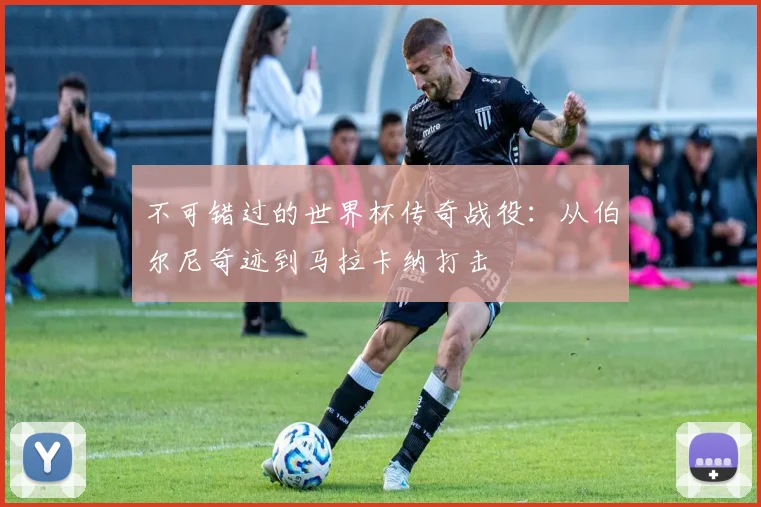 不可错过的世界杯传奇战役：从伯尔尼奇迹到马拉卡纳打击
