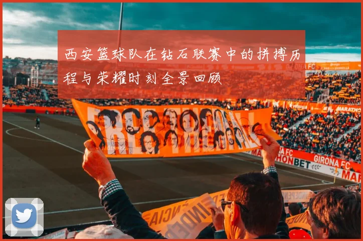 西安篮球队在钻石联赛中的拼搏历程与荣耀时刻全景回顾