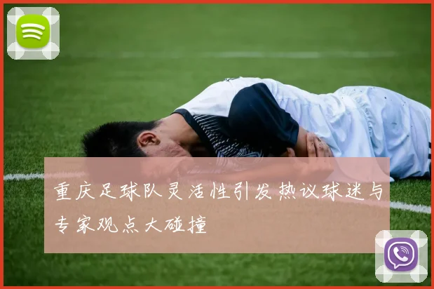 重庆足球队灵活性引发热议球迷与专家观点大碰撞
