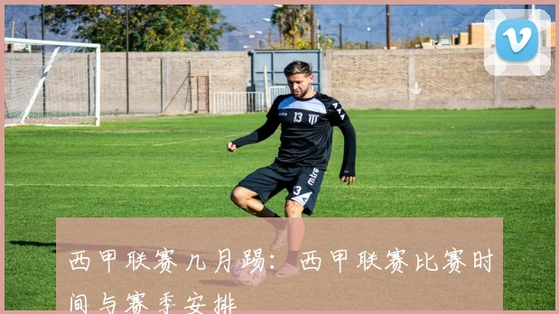 西甲联赛几月踢：西甲联赛比赛时间与赛季安排