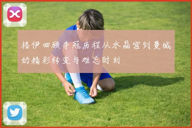 格伊回顾夺冠历程从水晶宫到曼城的精彩转变与难忘时刻