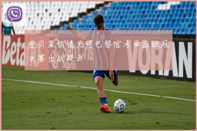 登贝莱伤情无碍巴黎官方回应欧冠决赛出战疑云
