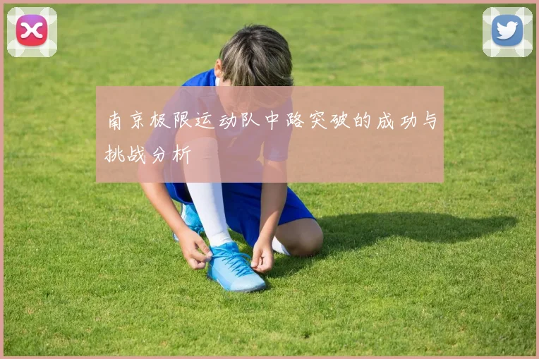 南京极限运动队中路突破的成功与挑战分析
