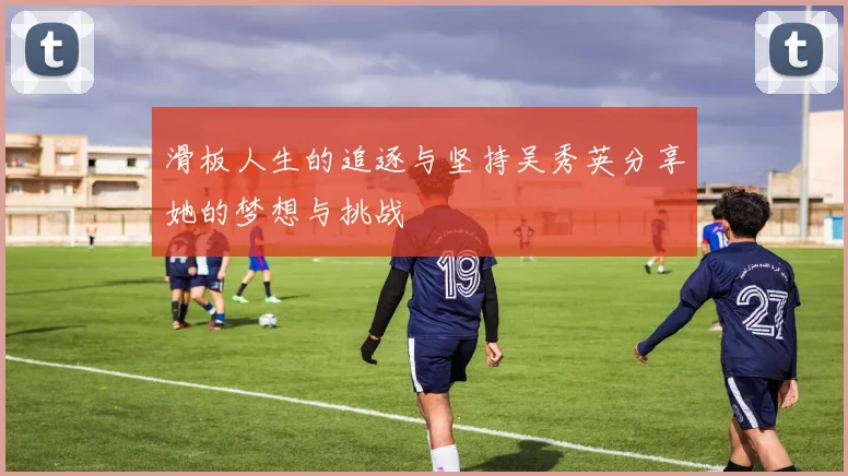 滑板人生的追逐与坚持吴秀英分享她的梦想与挑战