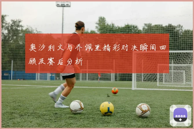 奥沙利文与乔佩里精彩对决瞬间回顾及赛后分析