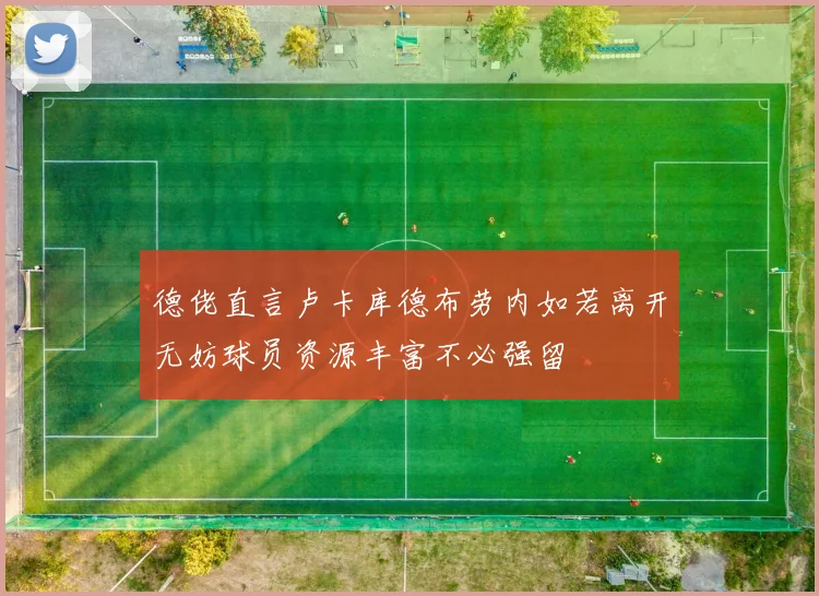 德佬直言卢卡库德布劳内如若离开无妨球员资源丰富不必强留