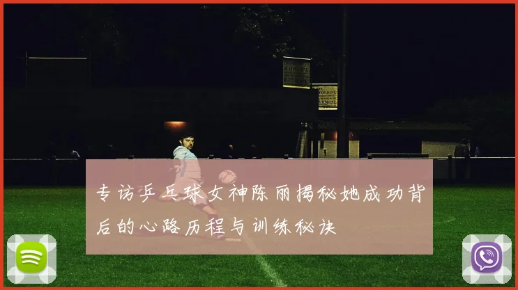 专访乒乓球女神陈丽揭秘她成功背后的心路历程与训练秘诀