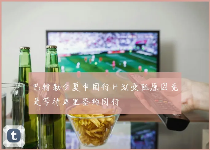 巴特勒今夏中国行计划受阻原因竟是等待库里签约同行