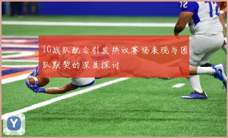 IG战队配合引发热议赛场表现与团队默契的深度探讨