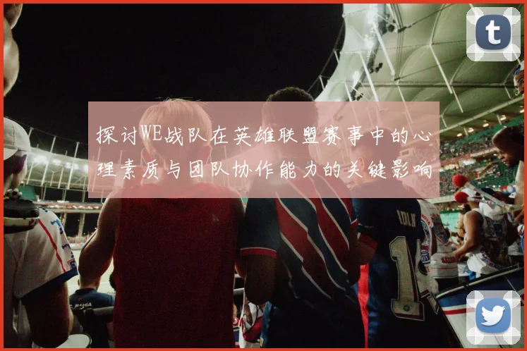 探讨WE战队在英雄联盟赛事中的心理素质与团队协作能力的关键影响