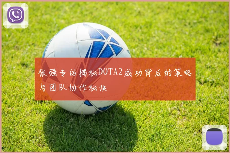 张强专访揭秘DOTA2成功背后的策略与团队协作秘诀